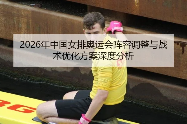 2026年中国女排奥运会阵容调整与战术优化方案深度分析