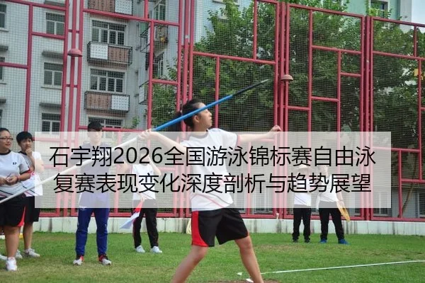 石宇翔2026全国游泳锦标赛自由泳复赛表现变化深度剖析与趋势展望