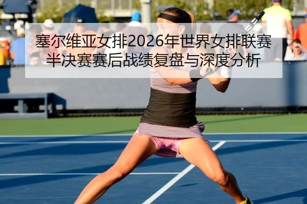 塞尔维亚女排2026年世界女排联赛半决赛赛后战绩复盘与深度分析